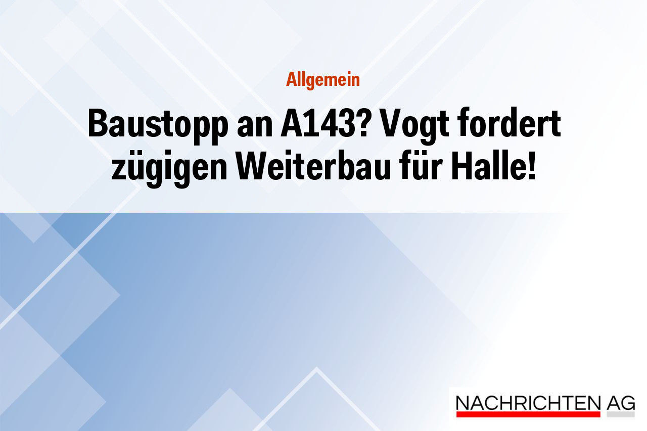 Baustopp an A143? Vogt fordert zügigen Weiterbau für Halle!